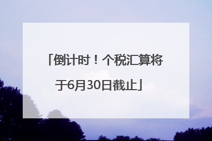 倒计时！个税汇算将于6月30日截止