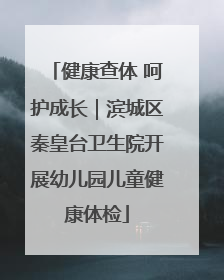 健康查体 呵护成长｜滨城区秦皇台卫生院开展幼儿园儿童健康体检