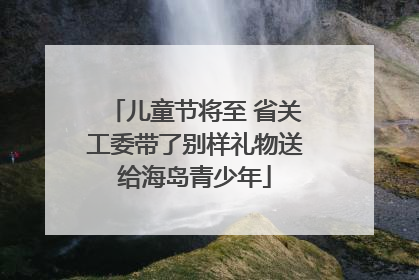 儿童节将至 省关工委带了别样礼物送给海岛青少年