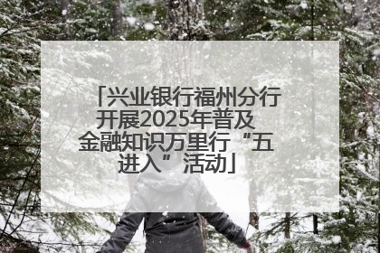兴业银行福州分行开展2025年普及金融知识万里行“五进入”活动