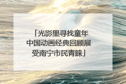光影里寻找童年 中国动画经典回顾展受南宁市民青睐