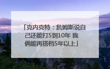 克内克特：詹姆斯说自己还能打5到10年 我俩能再搭档5年以上