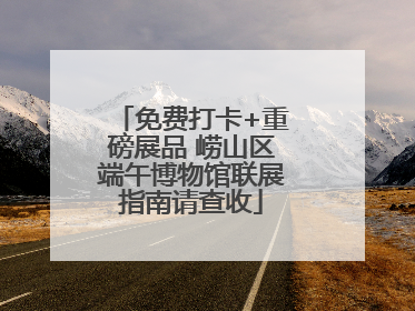 免费打卡+重磅展品 崂山区端午博物馆联展指南请查收