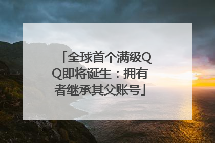 全球首个满级QQ即将诞生：拥有者继承其父账号