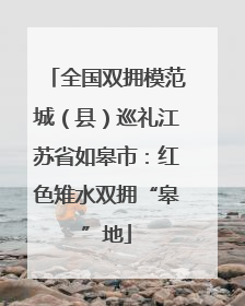 全国双拥模范城（县）巡礼江苏省如皋市：红色雉水双拥“皋”地