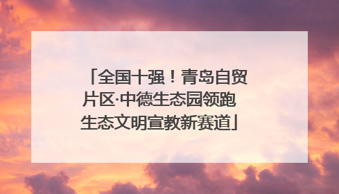 全国十强！青岛自贸片区·中德生态园领跑生态文明宣教新赛道