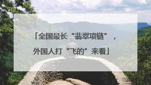 全国最长“翡翠项链”，外国人打“飞的”来看