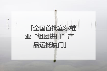 全国首批塞尔维亚“组团进口”产品运抵厦门