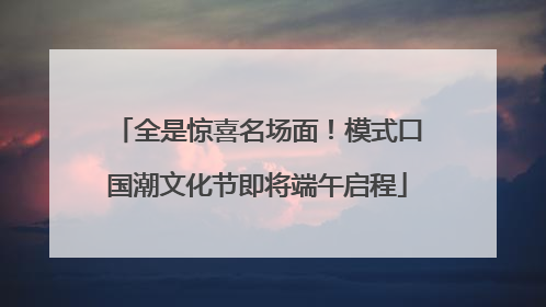 全是惊喜名场面！模式口国潮文化节即将端午启程