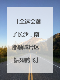 全运会落子长沙，南部融城片区振翅腾飞