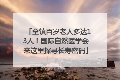 全镇百岁老人多达13人！国际自然医学会来这里探寻长寿密码