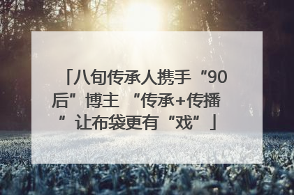 八旬传承人携手“90后”博主 “传承+传播”让布袋更有“戏”