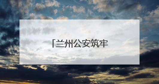 兰州公安筑牢“无毒”堤坝
