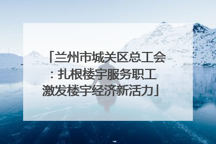 兰州市城关区总工会：扎根楼宇服务职工 激发楼宇经济新活力