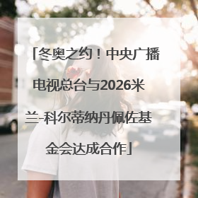 冬奥之约！中央广播电视总台与2026米兰-科尔蒂纳丹佩佐基金会达成合作