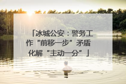 冰城公安：警务工作“前移一步”矛盾化解“主动一分”