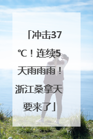 冲击37℃！连续5天雨雨雨！浙江桑拿天要来了