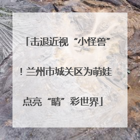 击退近视“小怪兽”！兰州市城关区为萌娃点亮“睛”彩世界