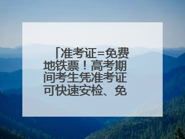准考证=免费地铁票！高考期间考生凭准考证可快速安检、免费乘坐地铁