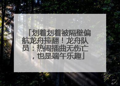 划着划着被隔壁偏航龙舟撞翻！龙舟队员：热闹插曲无伤亡，也是端午乐趣