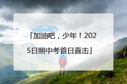 加油吧，少年！2025日照中考首日直击