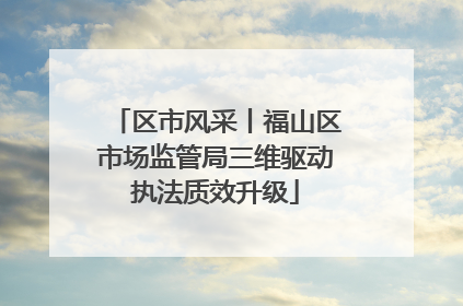 区市风采丨福山区市场监管局三维驱动执法质效升级