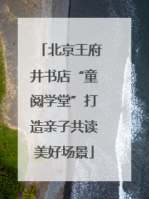 北京王府井书店“童阅学堂”打造亲子共读美好场景