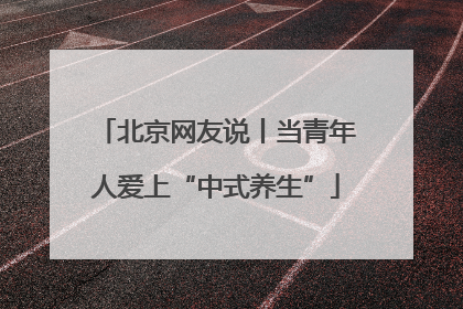北京网友说丨当青年人爱上“中式养生”