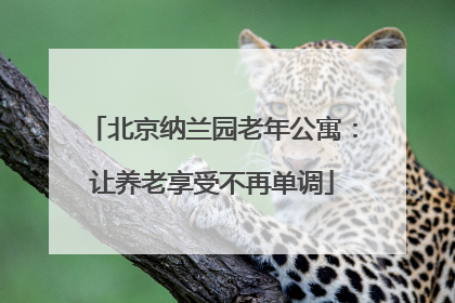 北京纳兰园老年公寓：让养老享受不再单调