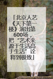 北京人艺《天下第一楼》演出第600场，把“艺术来源于生活高于生活”诠释到极致