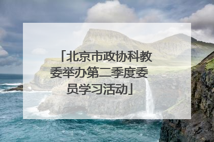 北京市政协科教委举办第二季度委员学习活动