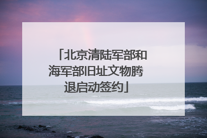 北京清陆军部和海军部旧址文物腾退启动签约