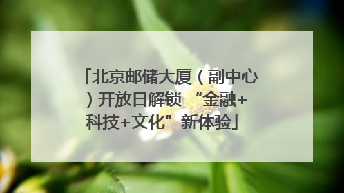 北京邮储大厦（副中心）开放日解锁 “金融+科技+文化”新体验