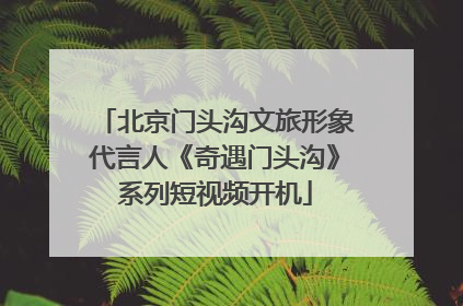 北京门头沟文旅形象代言人《奇遇门头沟》系列短视频开机