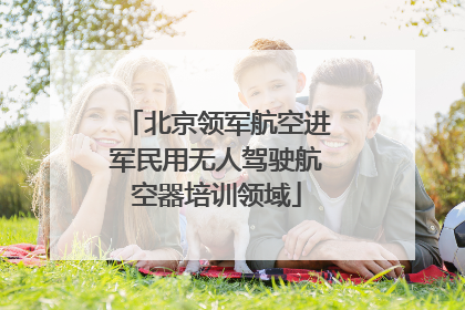 北京领军航空进军民用无人驾驶航空器培训领域