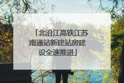 北沿江高铁江苏南通站新建站房建设全速推进