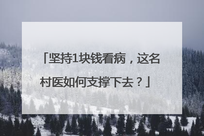 坚持1块钱看病，这名村医如何支撑下去？
