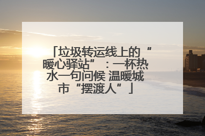 垃圾转运线上的“暖心驿站”：一杯热水一句问候 温暖城市“摆渡人”