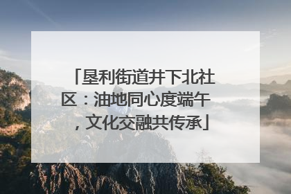 垦利街道井下北社区：油地同心度端午，文化交融共传承