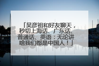 吴彦祖和好友聊天，秒切上海话、广东话、普通话、英语：无论讲啥我们都是中国人！