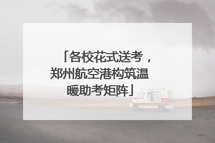 各校花式送考，郑州航空港构筑温暖助考矩阵