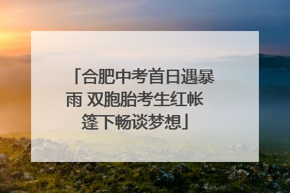 合肥中考首日遇暴雨 双胞胎考生红帐篷下畅谈梦想