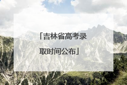吉林省高考录取时间公布