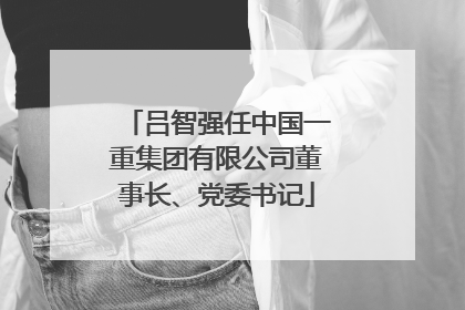 吕智强任中国一重集团有限公司董事长、党委书记