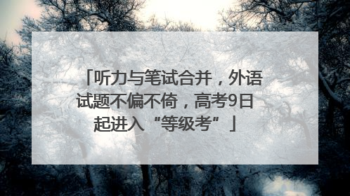 听力与笔试合并，外语试题不偏不倚，高考9日起进入“等级考”