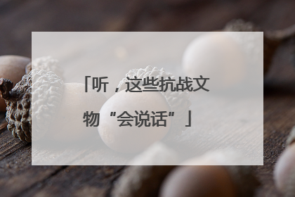 听，这些抗战文物“会说话”