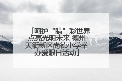 呵护“睛”彩世界点亮光明未来 德州天衢新区尚德小学举办爱眼日活动