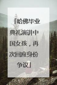 哈佛毕业典礼演讲中国女孩，再次回应身份争议
