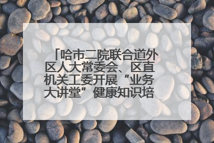 哈市二院联合道外区人大常委会、区直机关工委开展“业务大讲堂”健康知识培训暨大型义诊活动