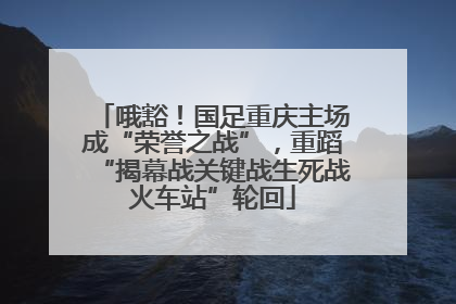 哦豁！国足重庆主场成“荣誉之战”，重蹈“揭幕战关键战生死战火车站”轮回